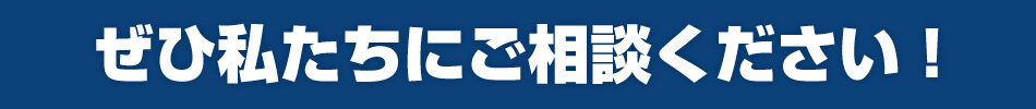 ぜひ私たちにご相談ください！