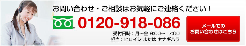 お問い合わせ・ご相談はお気軽にご連絡ください！0120-918-086受付日時：月～金9:00～17:00担当：ヒロイシまたはヤナギハラ　メールでのお問い合わせはこちら
